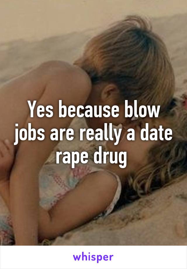 Yes because blow jobs are really a date rape drug 