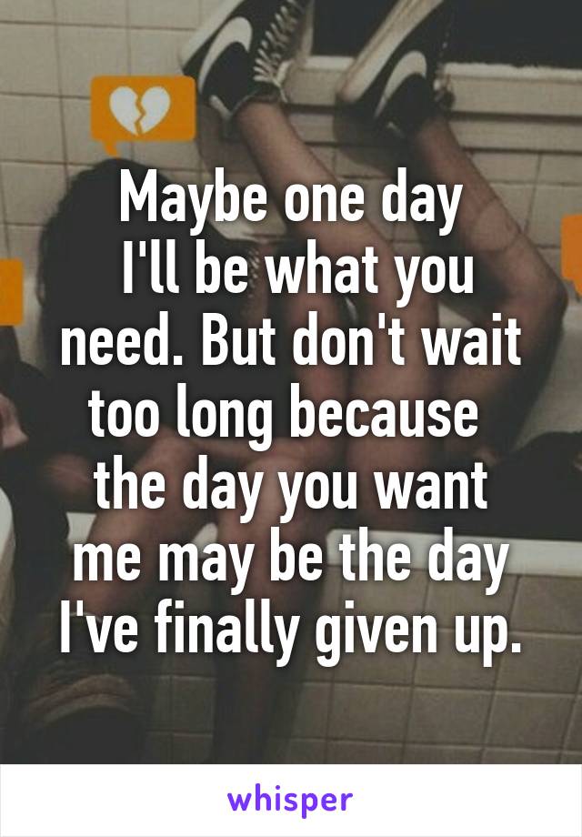 Maybe one day
 I'll be what you need. But don't wait too long because 
the day you want me may be the day I've finally given up.