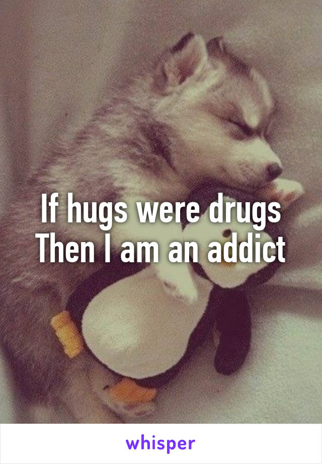 If hugs were drugs
Then I am an addict