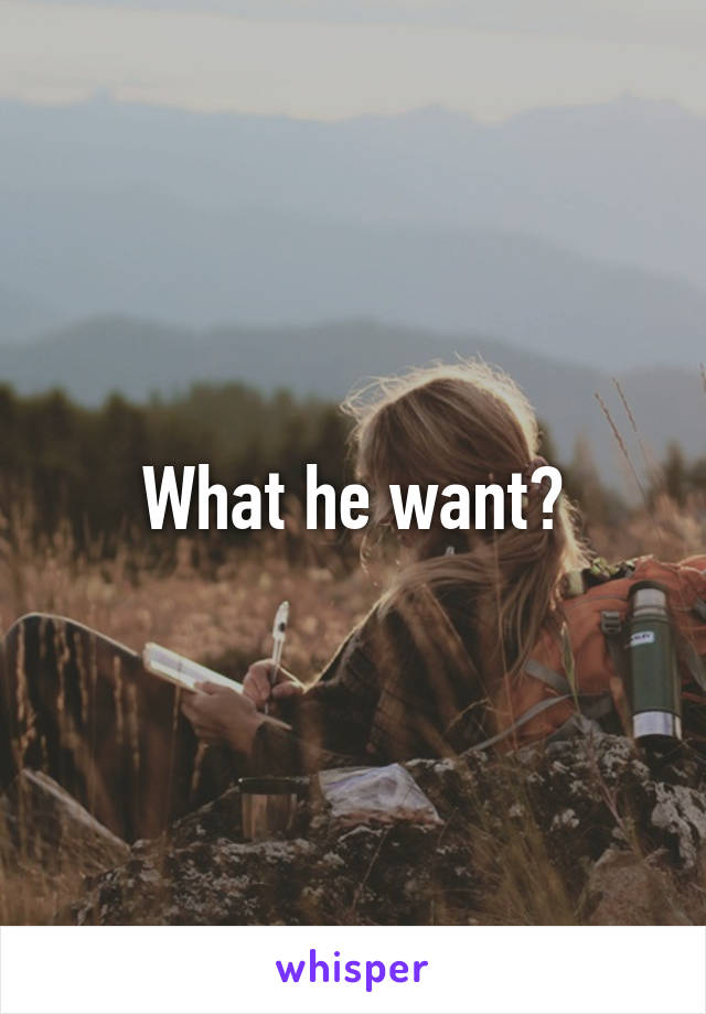 What he want?