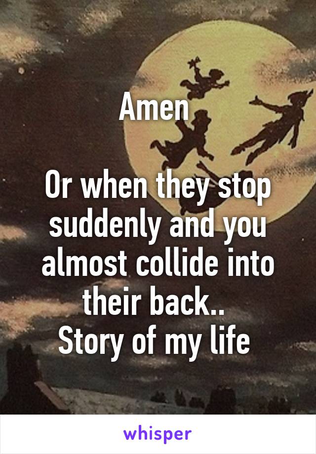 Amen 

Or when they stop suddenly and you almost collide into their back.. 
Story of my life 