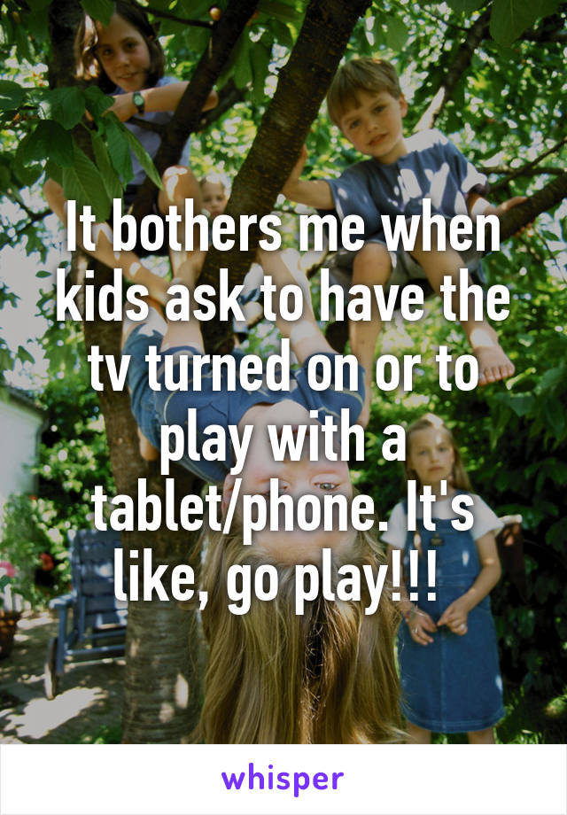 It bothers me when kids ask to have the tv turned on or to play with a tablet/phone. It's like, go play!!! 