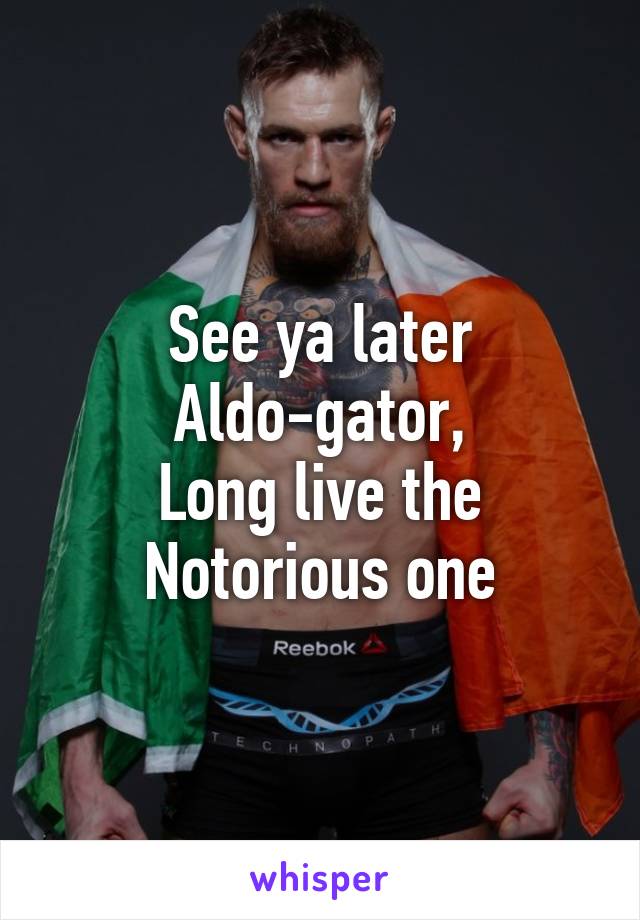 See ya later Aldo-gator,
Long live the Notorious one