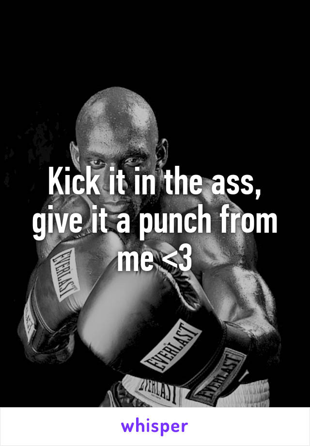 Kick it in the ass, give it a punch from me <3