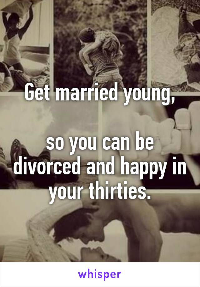 Get married young,

so you can be divorced and happy in your thirties.