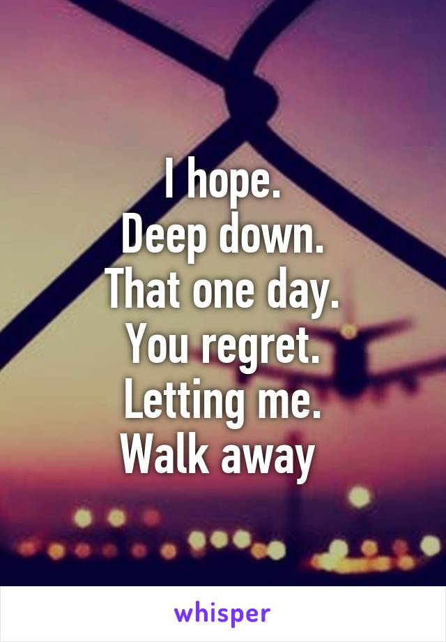 I hope.
Deep down.
That one day.
You regret.
Letting me.
Walk away 