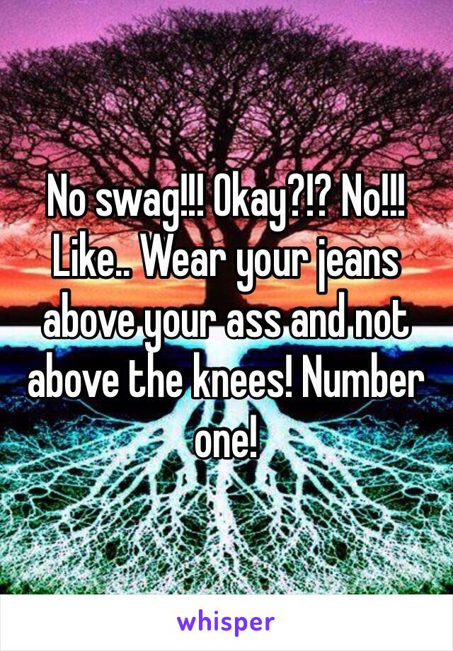 No swag!!! Okay?!? No!!! Like.. Wear your jeans above your ass and not above the knees! Number one! 