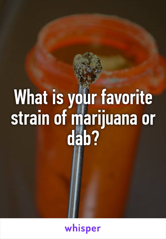 What is your favorite strain of marijuana or dab?