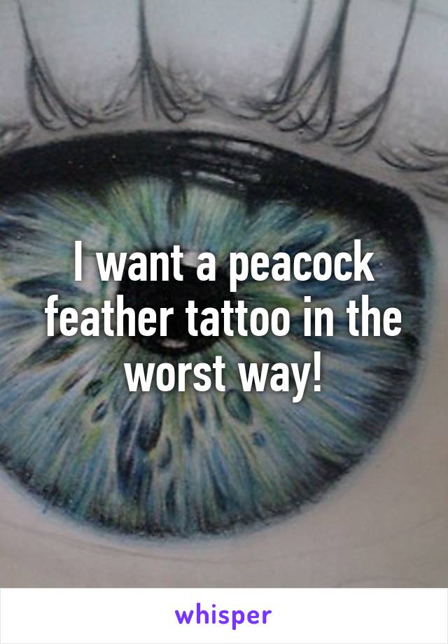 I want a peacock feather tattoo in the worst way!