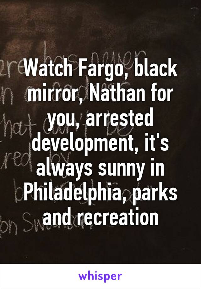 Watch Fargo, black mirror, Nathan for you, arrested development, it's always sunny in Philadelphia, parks and recreation