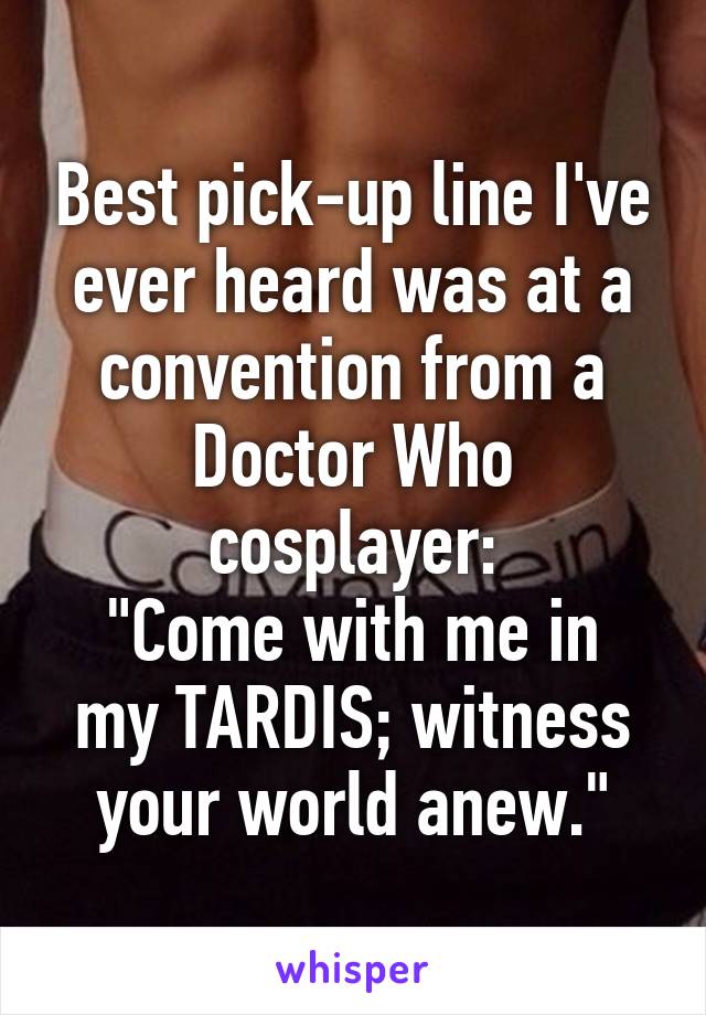 Best pick-up line I've ever heard was at a convention from a Doctor Who cosplayer:
"Come with me in my TARDIS; witness your world anew."