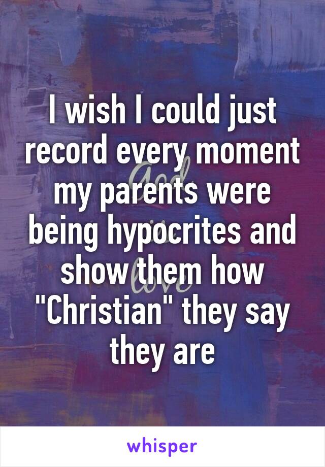 I wish I could just record every moment my parents were being hypocrites and show them how "Christian" they say they are