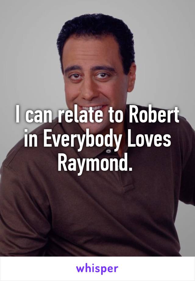 I can relate to Robert in Everybody Loves Raymond. 