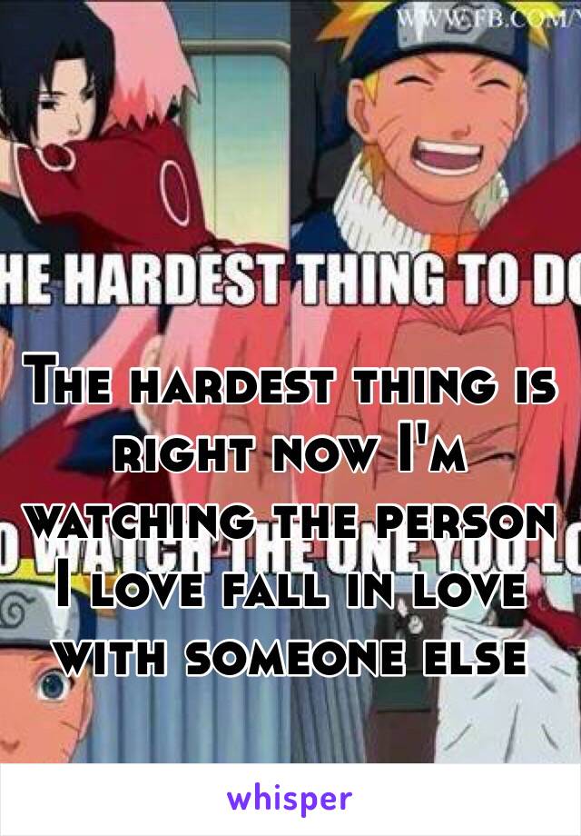 The hardest thing is right now I'm watching the person I love fall in love with someone else 