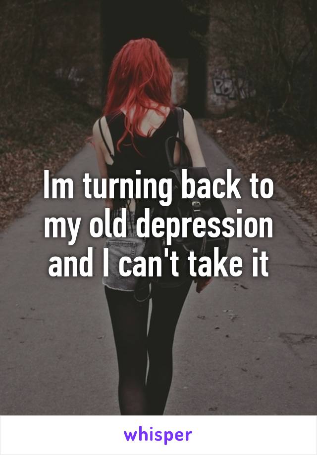 Im turning back to my old depression and I can't take it