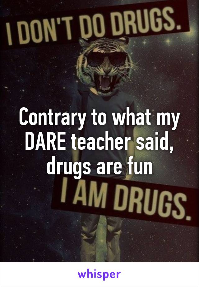 Contrary to what my DARE teacher said, drugs are fun