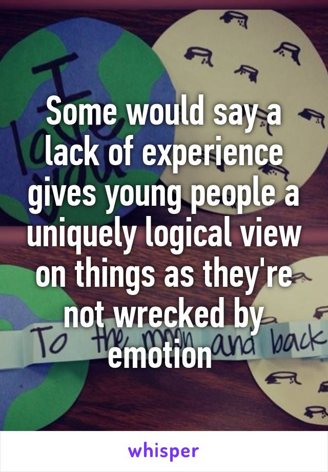 Some would say a lack of experience gives young people a uniquely logical view on things as they're not wrecked by emotion 