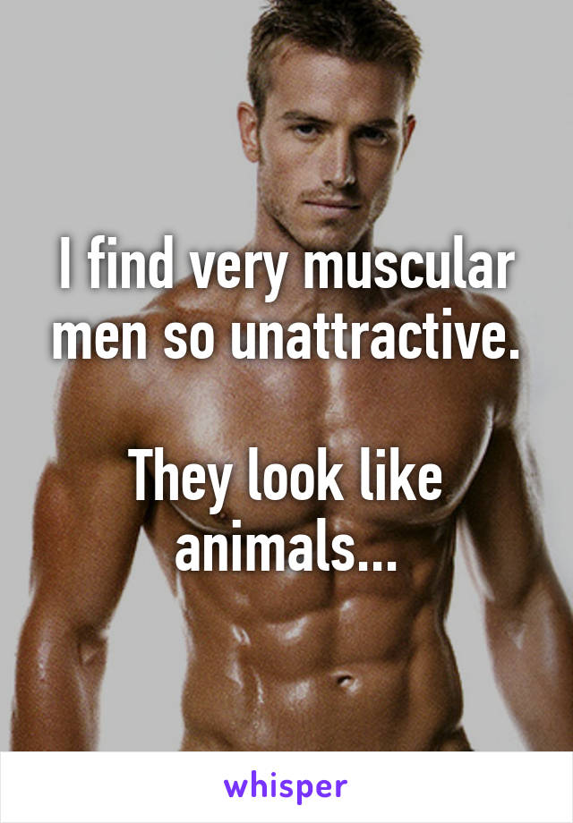 I find very muscular men so unattractive.

They look like animals...