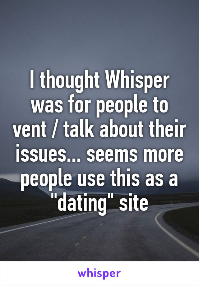 I thought Whisper was for people to vent / talk about their issues... seems more people use this as a "dating" site