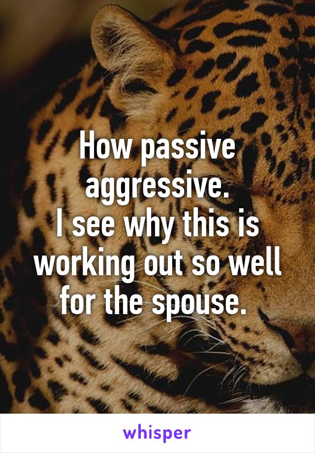 How passive aggressive.
I see why this is working out so well for the spouse. 