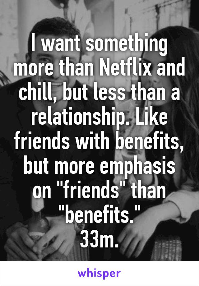 I want something more than Netflix and chill, but less than a relationship. Like friends with benefits, but more emphasis on "friends" than "benefits."
33m.