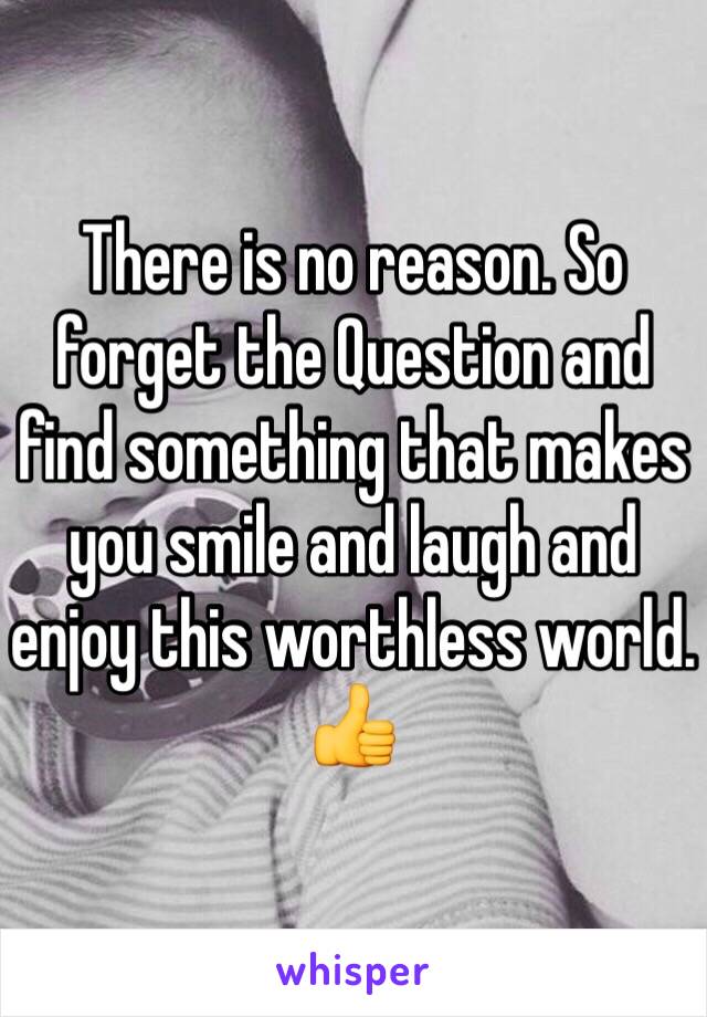 There is no reason. So forget the Question and find something that makes you smile and laugh and enjoy this worthless world. 👍