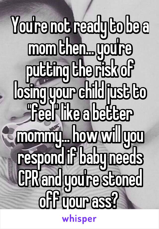 You're not ready to be a mom then... you're putting the risk of losing your child just to "feel" like a better mommy... how will you respond if baby needs CPR and you're stoned off your ass? 