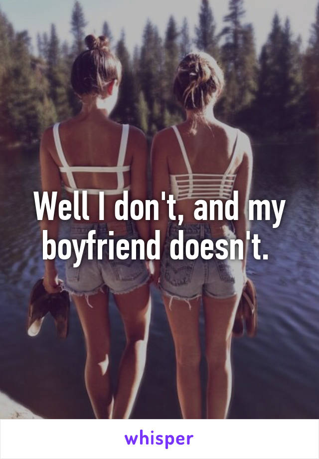 Well I don't, and my boyfriend doesn't. 