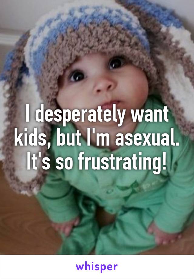 I desperately want kids, but I'm asexual.
It's so frustrating!