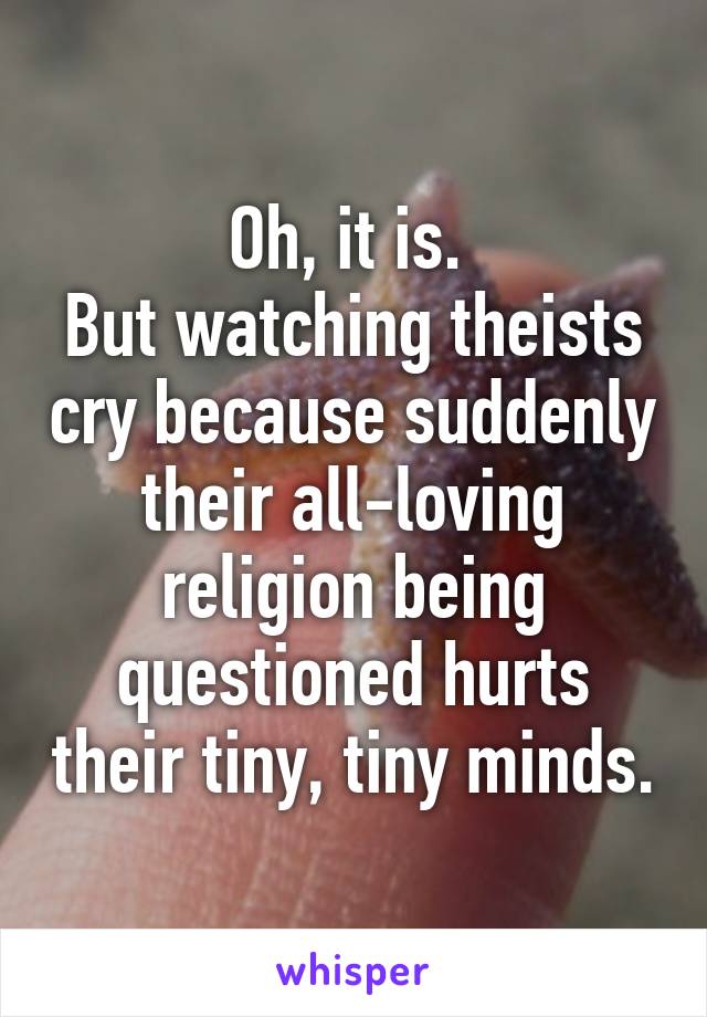 Oh, it is. 
But watching theists cry because suddenly their all-loving religion being questioned hurts their tiny, tiny minds.