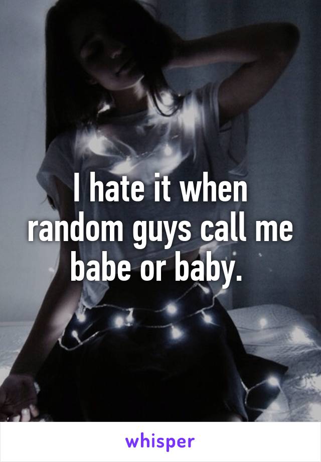 I hate it when random guys call me babe or baby. 