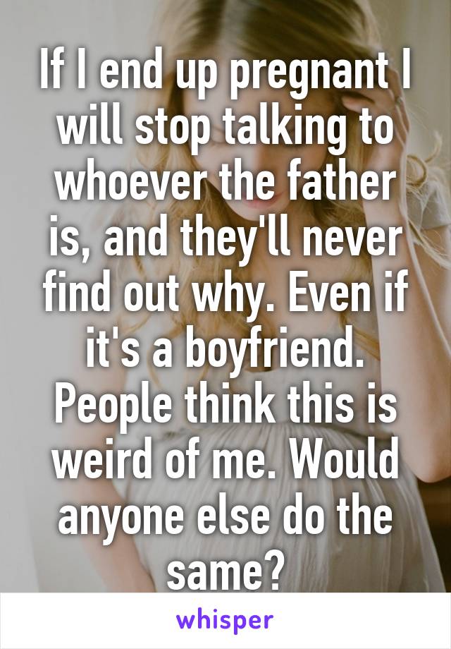 If I end up pregnant I will stop talking to whoever the father is, and they'll never find out why. Even if it's a boyfriend.
People think this is weird of me. Would anyone else do the same?