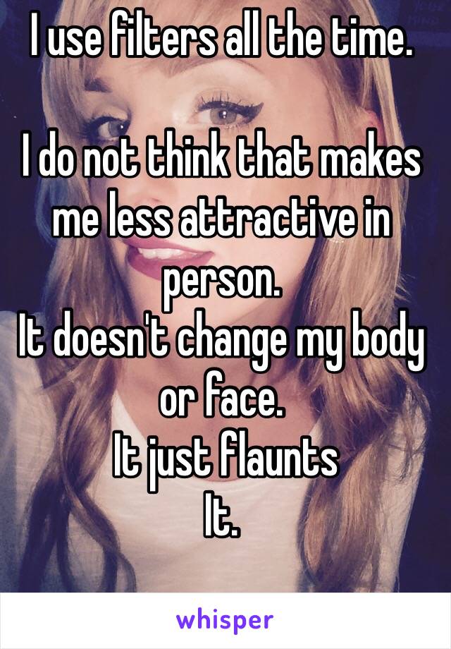 I use filters all the time.

I do not think that makes me less attractive in person.
It doesn't change my body or face.
 It just flaunts
It.