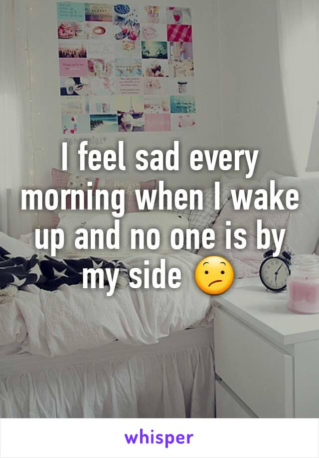 I feel sad every morning when I wake up and no one is by my side 😕