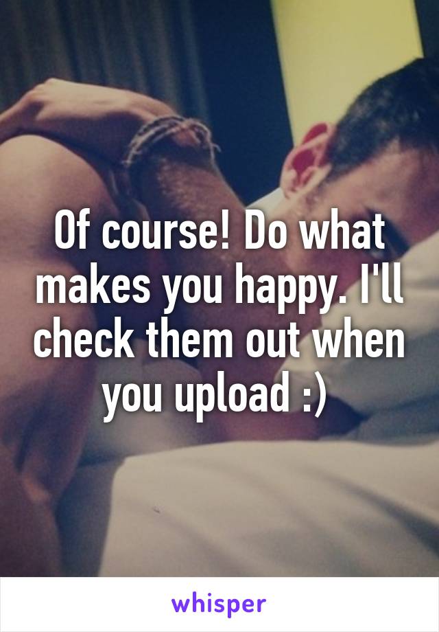 Of course! Do what makes you happy. I'll check them out when you upload :) 