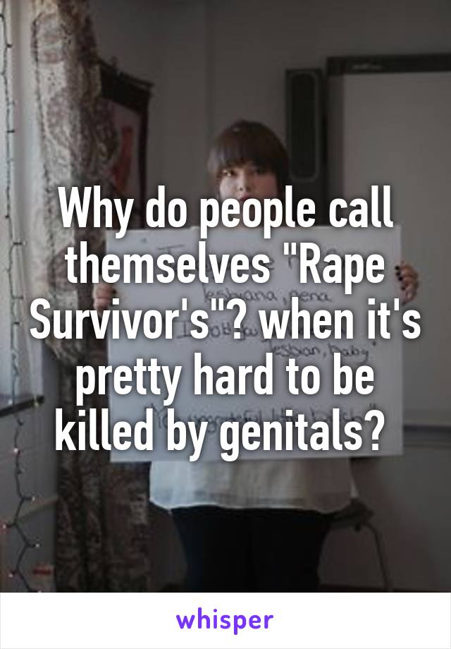 Why do people call themselves "Rape Survivor's"? when it's pretty hard to be killed by genitals? 