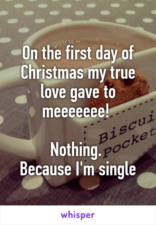 On the first day of Christmas my true love gave to meeeeeee! 

Nothing. 
Because I'm single