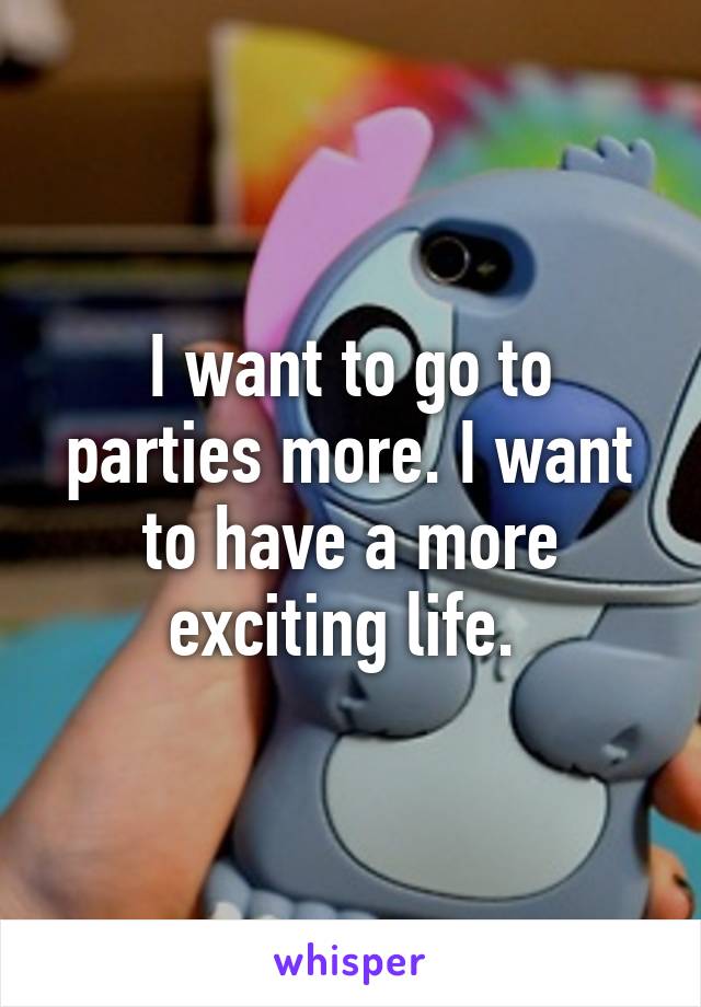 I want to go to parties more. I want to have a more exciting life. 