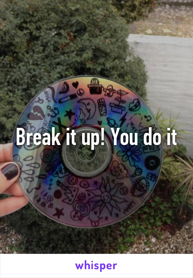 Break it up! You do it