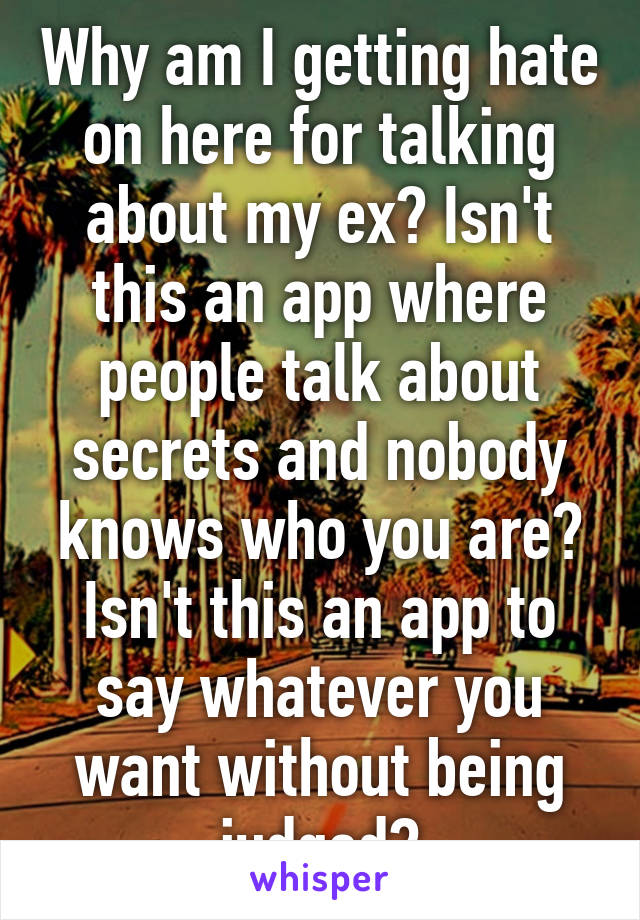 Why am I getting hate on here for talking about my ex? Isn't this an app where people talk about secrets and nobody knows who you are? Isn't this an app to say whatever you want without being judged?