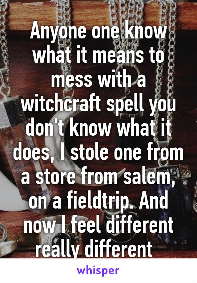 Anyone one know what it means to mess with a witchcraft spell you don't know what it does, I stole one from a store from salem, on a fieldtrip. And now I feel different really different  