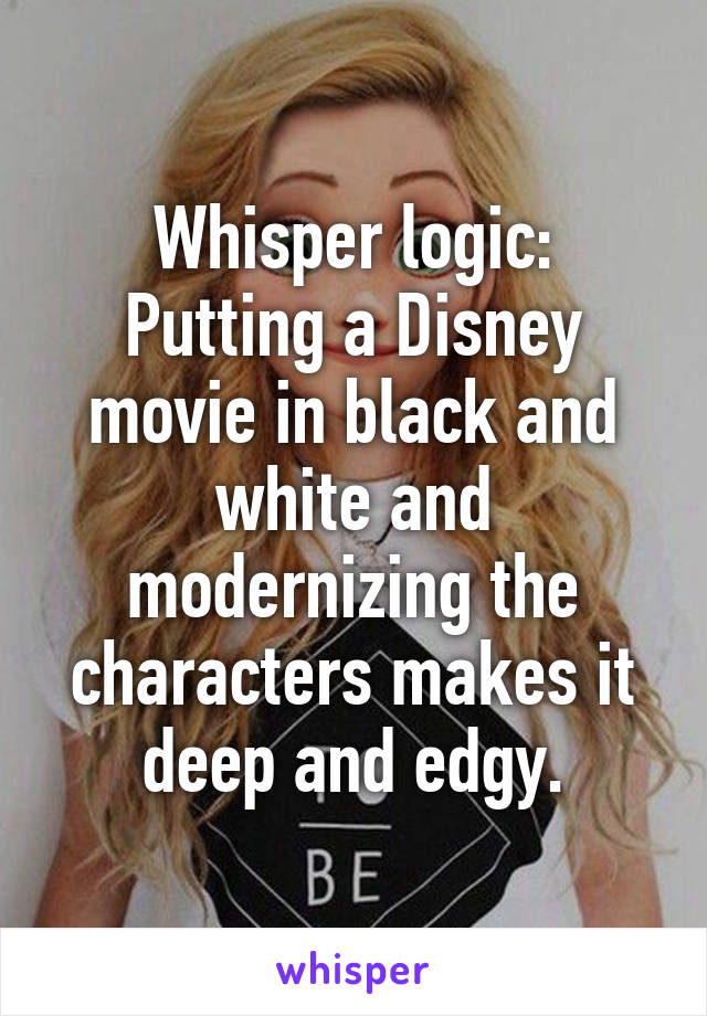 Whisper logic:
Putting a Disney movie in black and white and modernizing the characters makes it deep and edgy.