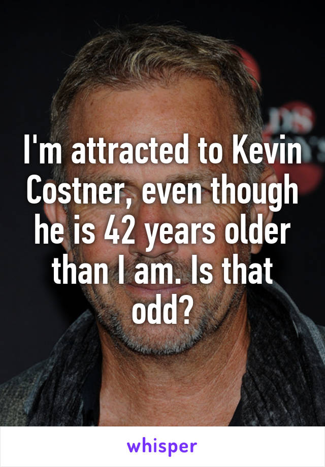 I'm attracted to Kevin Costner, even though he is 42 years older than I am. Is that odd?