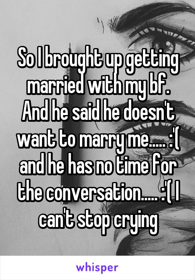 So I brought up getting married with my bf. And he said he doesn't want to marry me..... :'( and he has no time for the conversation..... :'( I can't stop crying