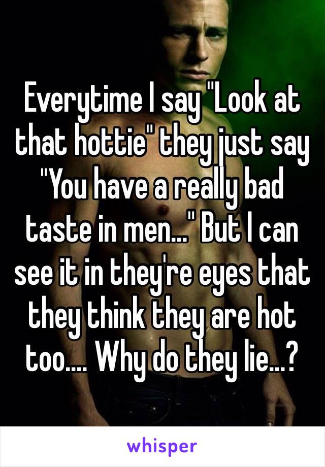 Everytime I say "Look at that hottie" they just say "You have a really bad taste in men..." But I can see it in they're eyes that they think they are hot too.... Why do they lie...?