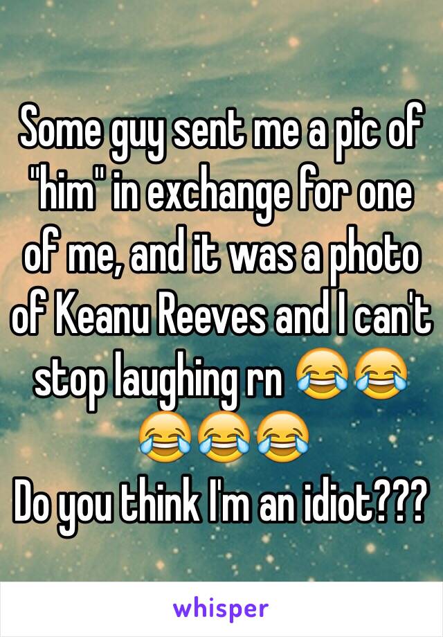 Some guy sent me a pic of "him" in exchange for one of me, and it was a photo of Keanu Reeves and I can't stop laughing rn 😂😂😂😂😂
Do you think I'm an idiot???