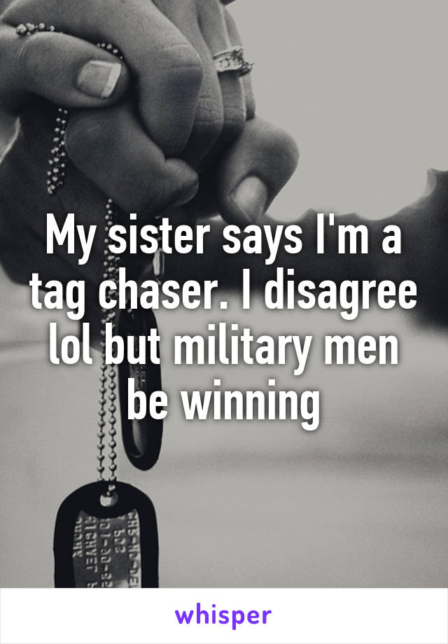 My sister says I'm a tag chaser. I disagree lol but military men be winning