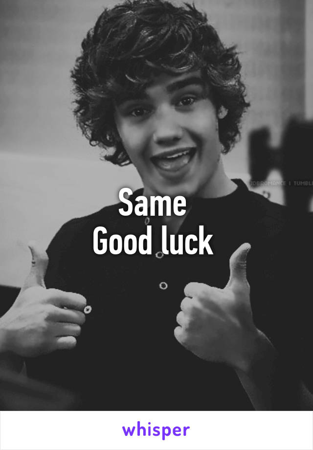 Same 
Good luck 