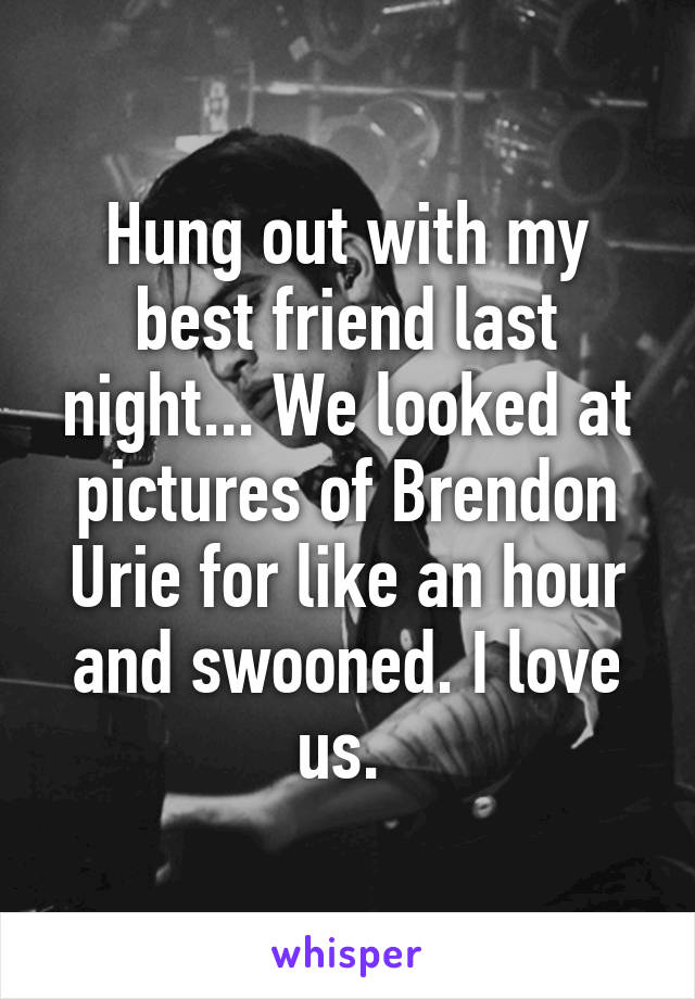 Hung out with my best friend last night... We looked at pictures of Brendon Urie for like an hour and swooned. I love us. 