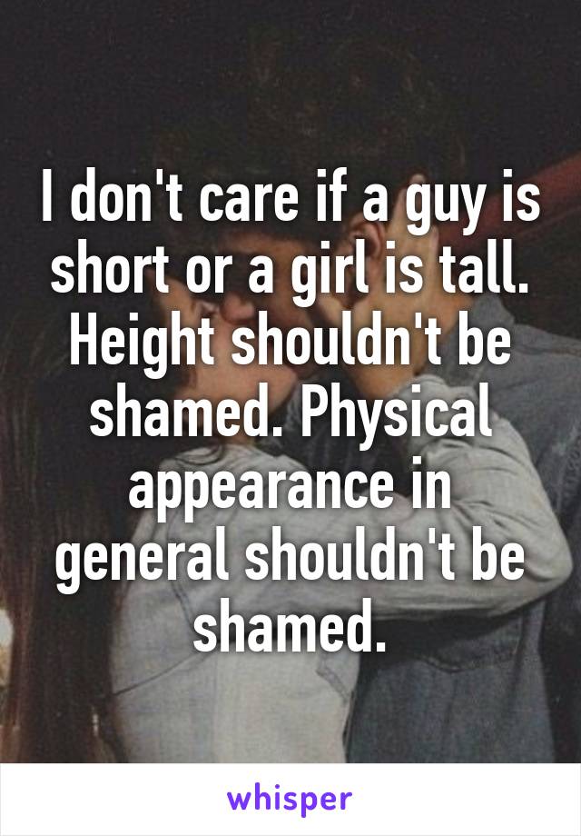 I don't care if a guy is short or a girl is tall. Height shouldn't be shamed. Physical appearance in general shouldn't be shamed.